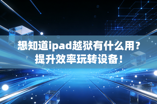 想知道ipad越狱有什么用？提升效率玩转设备！