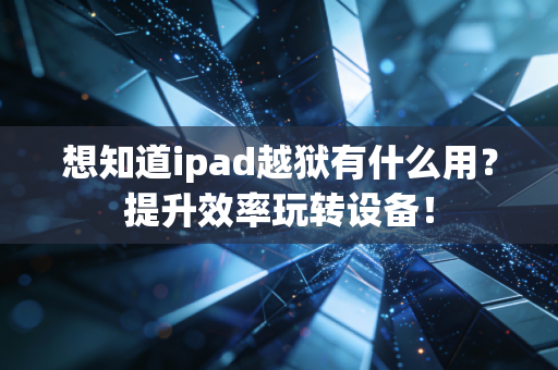 想知道ipad越狱有什么用？提升效率玩转设备！