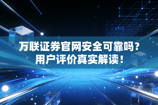 万联证券官网安全可靠吗？用户评价真实解读！