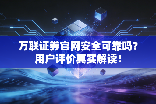 万联证券官网安全可靠吗？用户评价真实解读！
