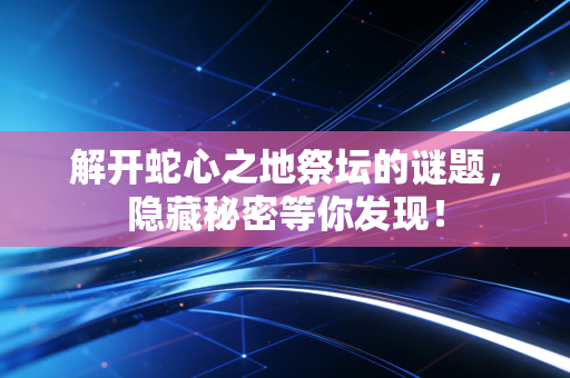 解开蛇心之地祭坛的谜题，隐藏秘密等你发现！