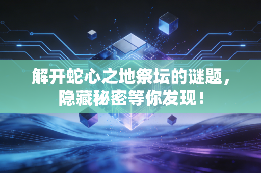 解开蛇心之地祭坛的谜题，隐藏秘密等你发现！