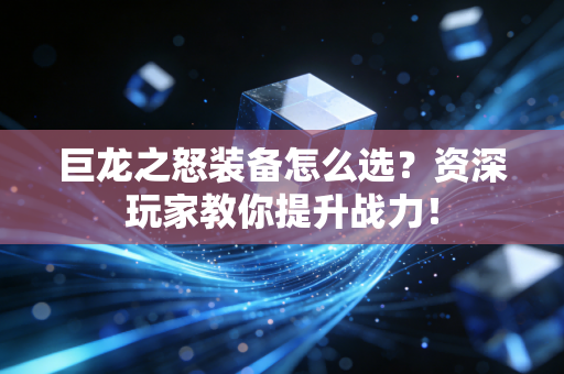 巨龙之怒装备怎么选？资深玩家教你提升战力！