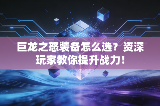 巨龙之怒装备怎么选？资深玩家教你提升战力！