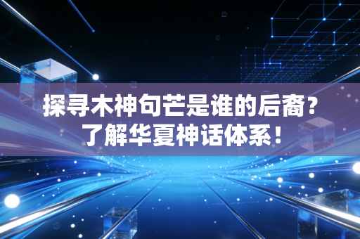 探寻木神句芒是谁的后裔？了解华夏神话体系！