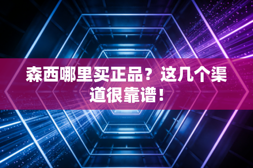 森西哪里买正品？这几个渠道很靠谱！