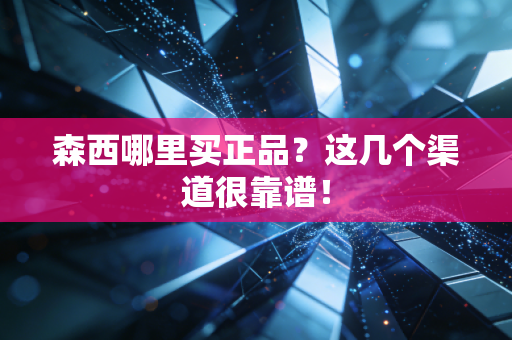 森西哪里买正品？这几个渠道很靠谱！