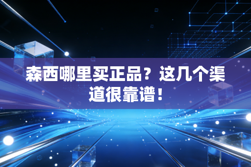 森西哪里买正品？这几个渠道很靠谱！