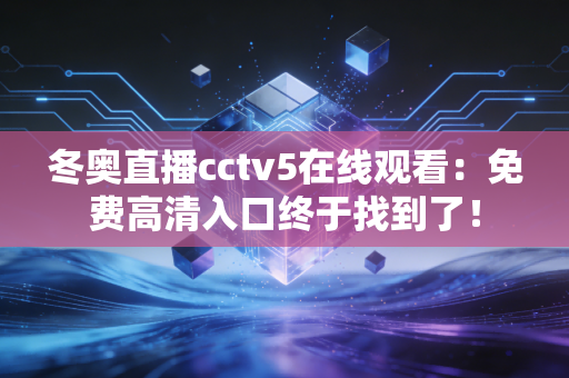 冬奥直播cctv5在线观看：免费高清入口终于找到了！