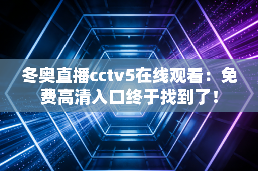冬奥直播cctv5在线观看：免费高清入口终于找到了！