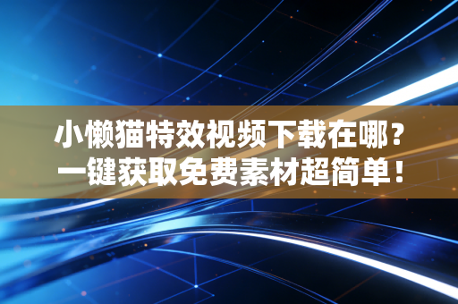 小懒猫特效视频下载在哪？一键获取免费素材超简单！
