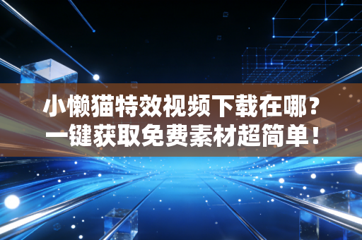 小懒猫特效视频下载在哪？一键获取免费素材超简单！