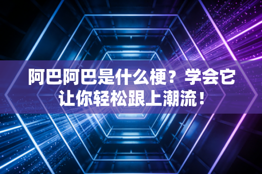 阿巴阿巴是什么梗？学会它让你轻松跟上潮流！