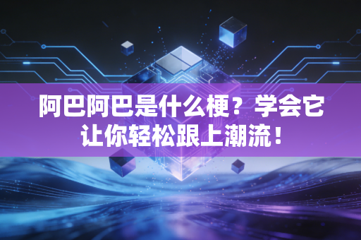 阿巴阿巴是什么梗？学会它让你轻松跟上潮流！