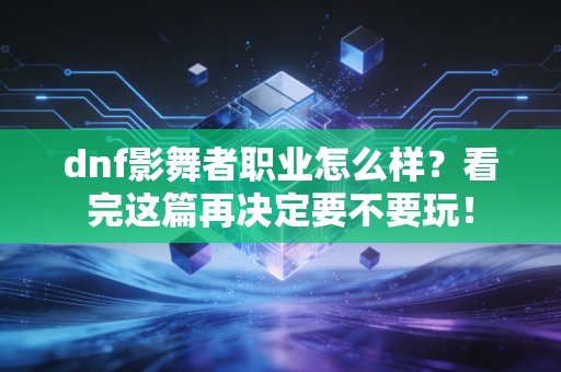dnf影舞者职业怎么样？看完这篇再决定要不要玩！