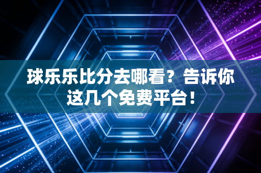 球乐乐比分去哪看？告诉你这几个免费平台！
