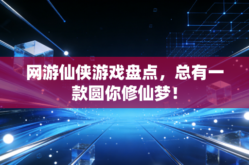 网游仙侠游戏盘点，总有一款圆你修仙梦！