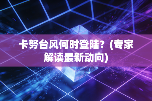 卡努台风何时登陆？(专家解读最新动向)