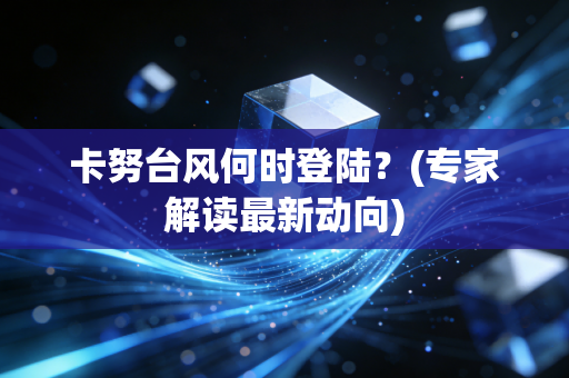 卡努台风何时登陆？(专家解读最新动向)