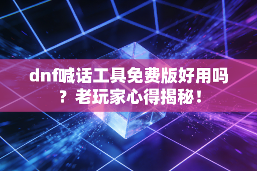 dnf喊话工具免费版好用吗？老玩家心得揭秘！