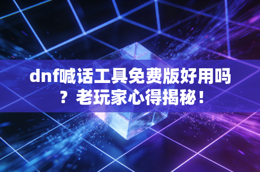 dnf喊话工具免费版好用吗？老玩家心得揭秘！
