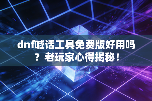 dnf喊话工具免费版好用吗？老玩家心得揭秘！
