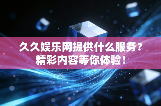 久久娱乐网提供什么服务？精彩内容等你体验！