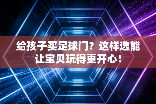给孩子买足球门？这样选能让宝贝玩得更开心！