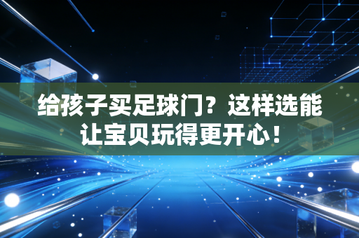 给孩子买足球门？这样选能让宝贝玩得更开心！