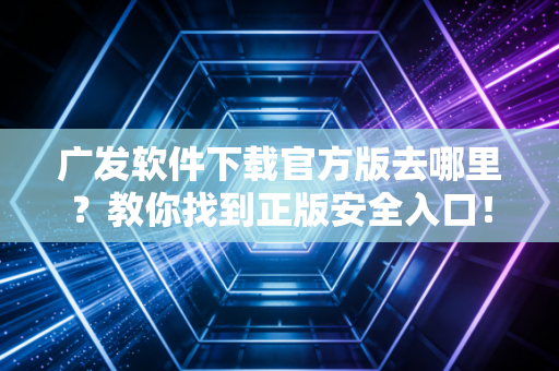 广发软件下载官方版去哪里？教你找到正版安全入口！