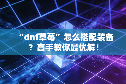 “dnf草莓”怎么搭配装备？高手教你最优解！