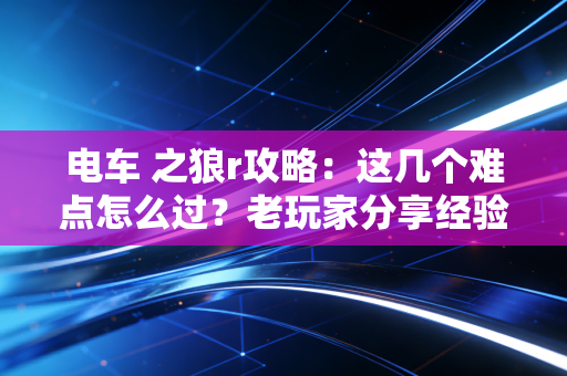 电车 之狼r攻略：这几个难点怎么过？老玩家分享经验！