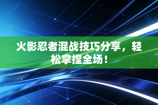 火影忍者混战技巧分享，轻松拿捏全场！