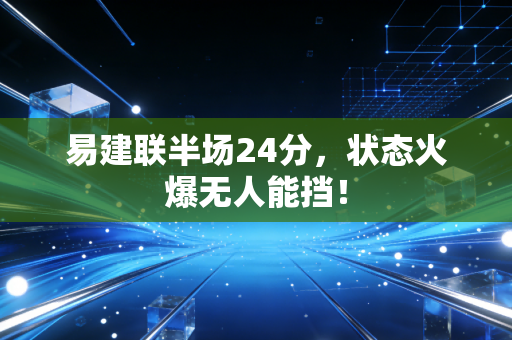 易建联半场24分，状态火爆无人能挡！