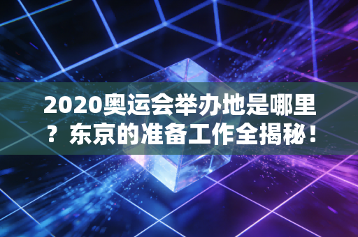 2020奥运会举办地是哪里？东京的准备工作全揭秘！