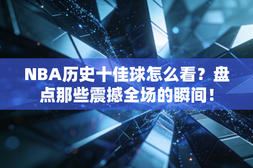 NBA历史十佳球怎么看？盘点那些震撼全场的瞬间！