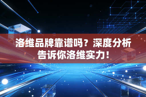 洛维品牌靠谱吗？深度分析告诉你洛维实力！