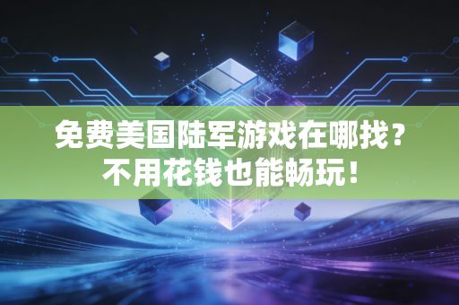 免费美国陆军游戏在哪找？不用花钱也能畅玩！