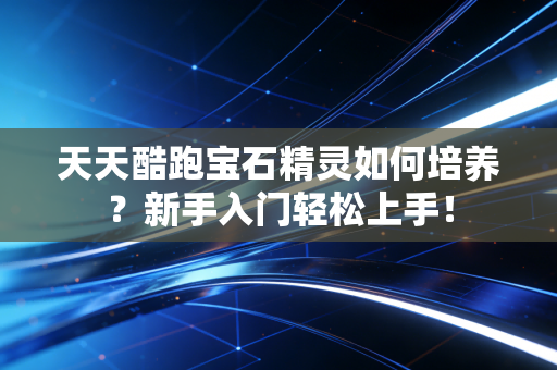 天天酷跑宝石精灵如何培养？新手入门轻松上手！