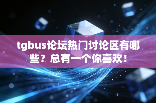 tgbus论坛热门讨论区有哪些？总有一个你喜欢！