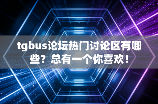 tgbus论坛热门讨论区有哪些？总有一个你喜欢！