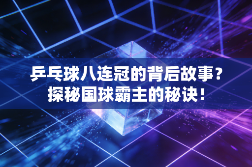 乒乓球八连冠的背后故事？探秘国球霸主的秘诀！