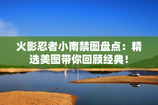 火影忍者小南禁图盘点：精选美图带你回顾经典！