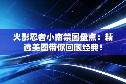 火影忍者小南禁图盘点：精选美图带你回顾经典！