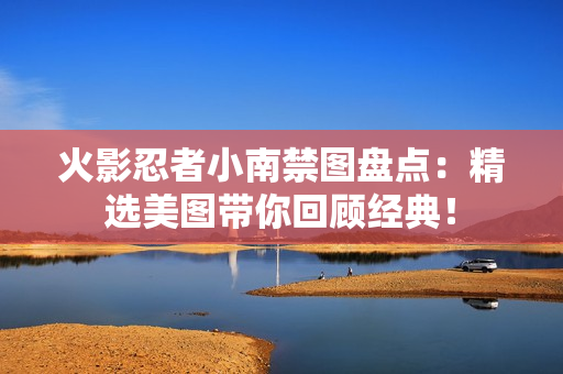 火影忍者小南禁图盘点：精选美图带你回顾经典！