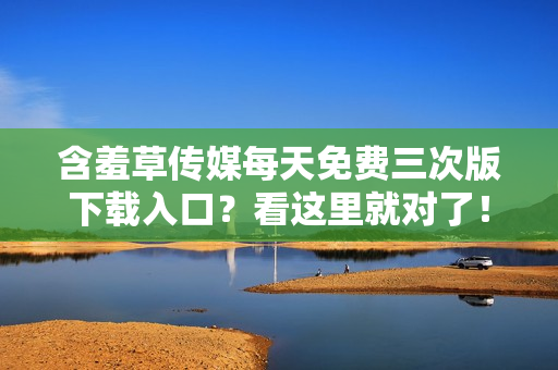 含羞草传媒每天免费三次版下载入口？看这里就对了！