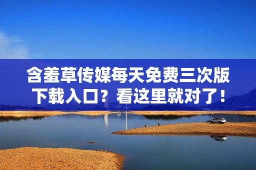 含羞草传媒每天免费三次版下载入口？看这里就对了！