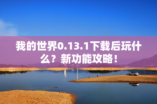我的世界0.13.1下载后玩什么？新功能攻略！
