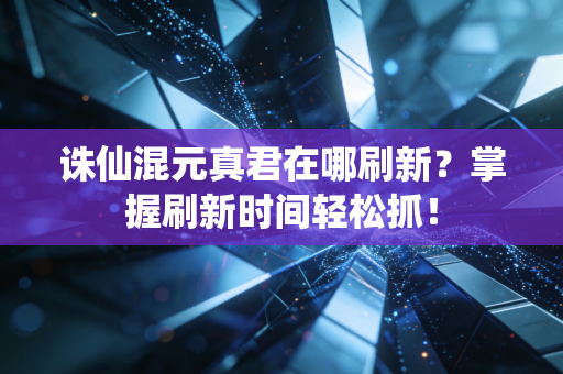 诛仙混元真君在哪刷新？掌握刷新时间轻松抓！