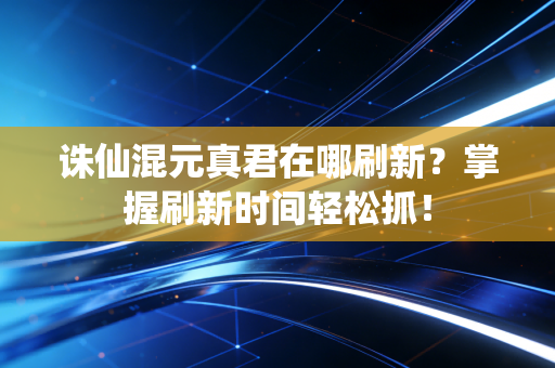 诛仙混元真君在哪刷新？掌握刷新时间轻松抓！